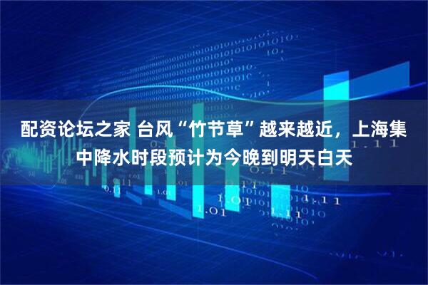 配资论坛之家 台风“竹节草”越来越近，上海集中降水时段预计为今晚到明天白天