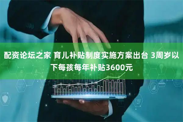 配资论坛之家 育儿补贴制度实施方案出台 3周岁以下每孩每年补贴3600元