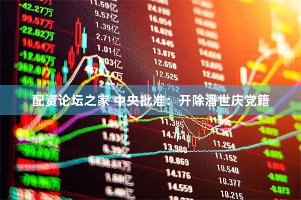 配资论坛之家 中央批准：开除潘世庆党籍