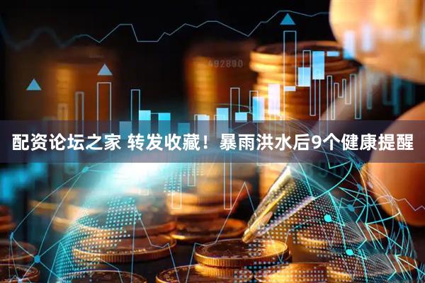 配资论坛之家 转发收藏！暴雨洪水后9个健康提醒