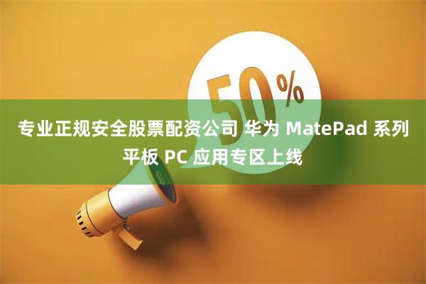 专业正规安全股票配资公司 华为 MatePad 系列平板 PC 应用专区上线