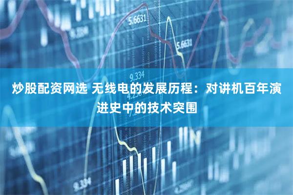 炒股配资网选 无线电的发展历程：对讲机百年演进史中的技术突围