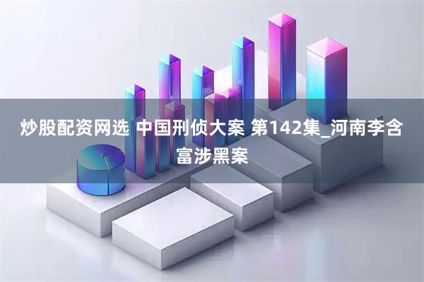 炒股配资网选 中国刑侦大案 第142集_河南李含富涉黑案