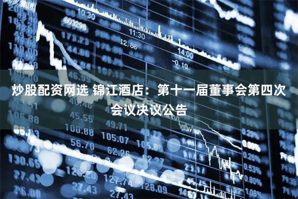 炒股配资网选 锦江酒店：第十一届董事会第四次会议决议公告
