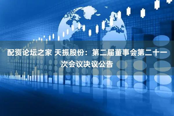 配资论坛之家 天振股份：第二届董事会第二十一次会议决议公告