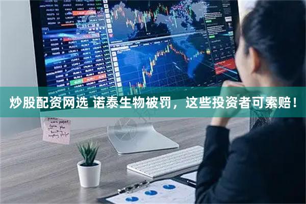 炒股配资网选 诺泰生物被罚，这些投资者可索赔！