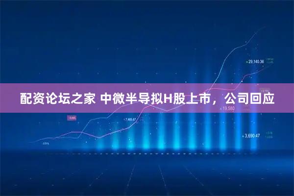 配资论坛之家 中微半导拟H股上市，公司回应
