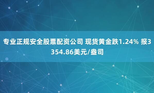 专业正规安全股票配资公司 现货黄金跌1.24% 报3354.86美元/盎司