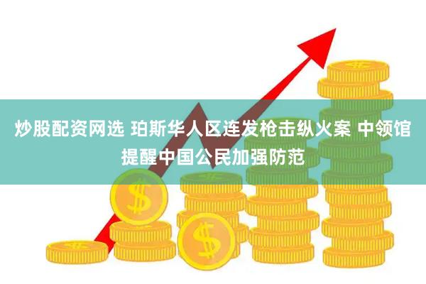 炒股配资网选 珀斯华人区连发枪击纵火案 中领馆提醒中国公民加强防范