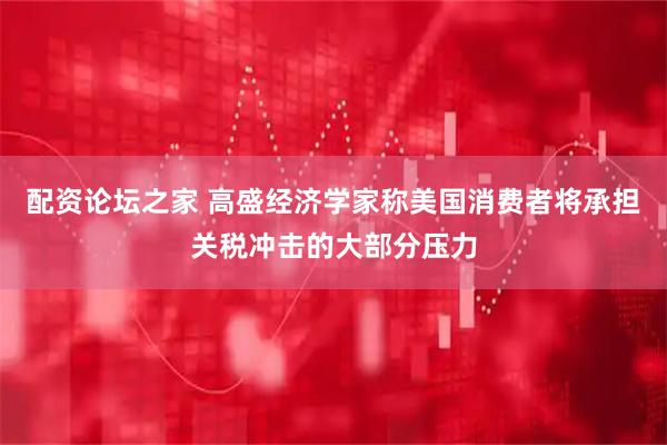 配资论坛之家 高盛经济学家称美国消费者将承担关税冲击的大部分压力