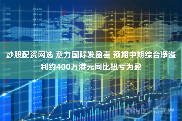 炒股配资网选 意力国际发盈喜 预期中期综合净溢利约400万港元同比扭亏为盈