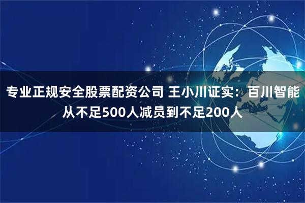 专业正规安全股票配资公司 王小川证实：百川智能从不足500人减员到不足200人