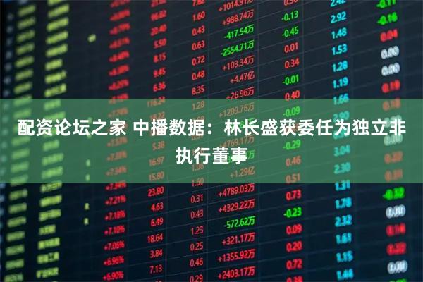 配资论坛之家 中播数据：林长盛获委任为独立非执行董事