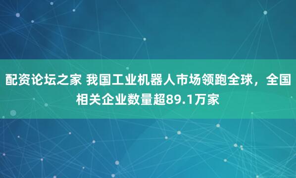 配资论坛之家 我国工业机器人市场领跑全球，全国相关企业数量超89.1万家