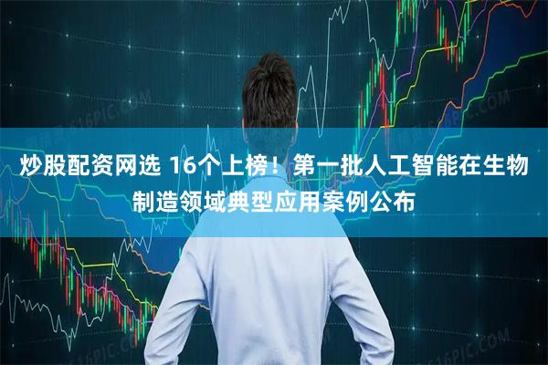 炒股配资网选 16个上榜！第一批人工智能在生物制造领域典型应用案例公布