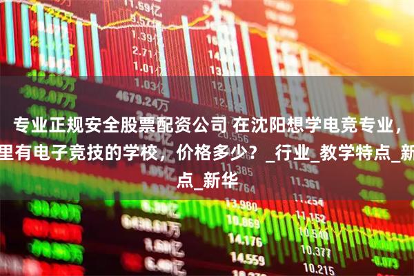 专业正规安全股票配资公司 在沈阳想学电竞专业，哪里有电子竞技的学校，价格多少？_行业_教学特点_新华